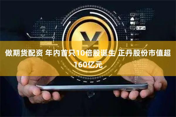 做期货配资 年内首只10倍股诞生 正丹股份市值超160亿元