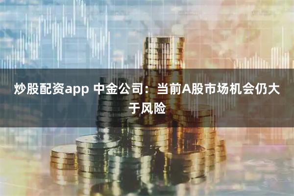 炒股配资app 中金公司：当前A股市场机会仍大于风险
