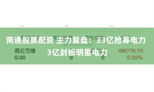 南通股票配资 主力复盘：33亿抢筹电力 3亿封板明星电力