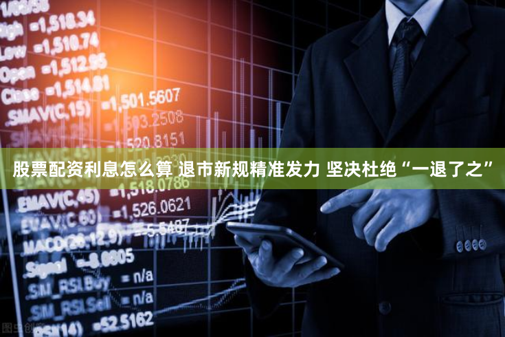 股票配资利息怎么算 退市新规精准发力 坚决杜绝“一退了之”
