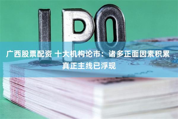 广西股票配资 十大机构论市：诸多正面因素积累 真正主线已浮现