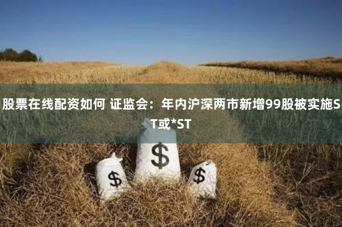 股票在线配资如何 证监会：年内沪深两市新增99股被实施ST或*ST