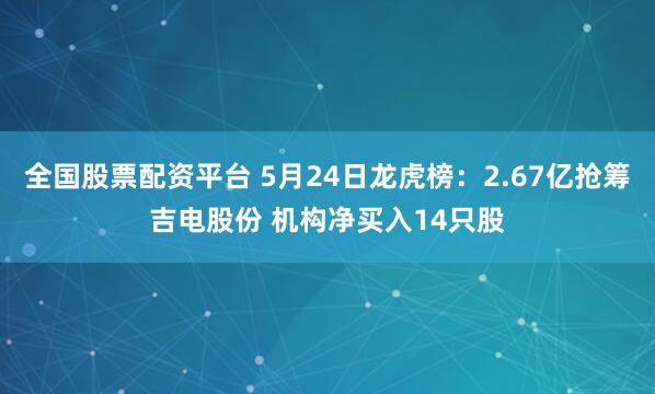 全国股票配资平台 5月24日龙虎榜：2.67亿抢筹吉电股份 机构净买入14只股