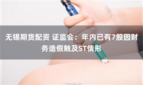 无锡期货配资 证监会：年内已有7股因财务造假触及ST情形