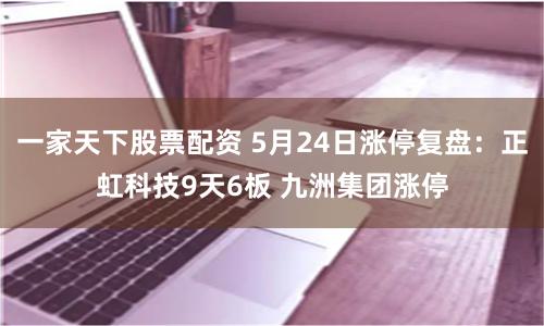 一家天下股票配资 5月24日涨停复盘：正虹科技9天6板 九洲集团涨停