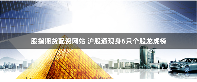 股指期货配资网站 沪股通现身6只个股龙虎榜