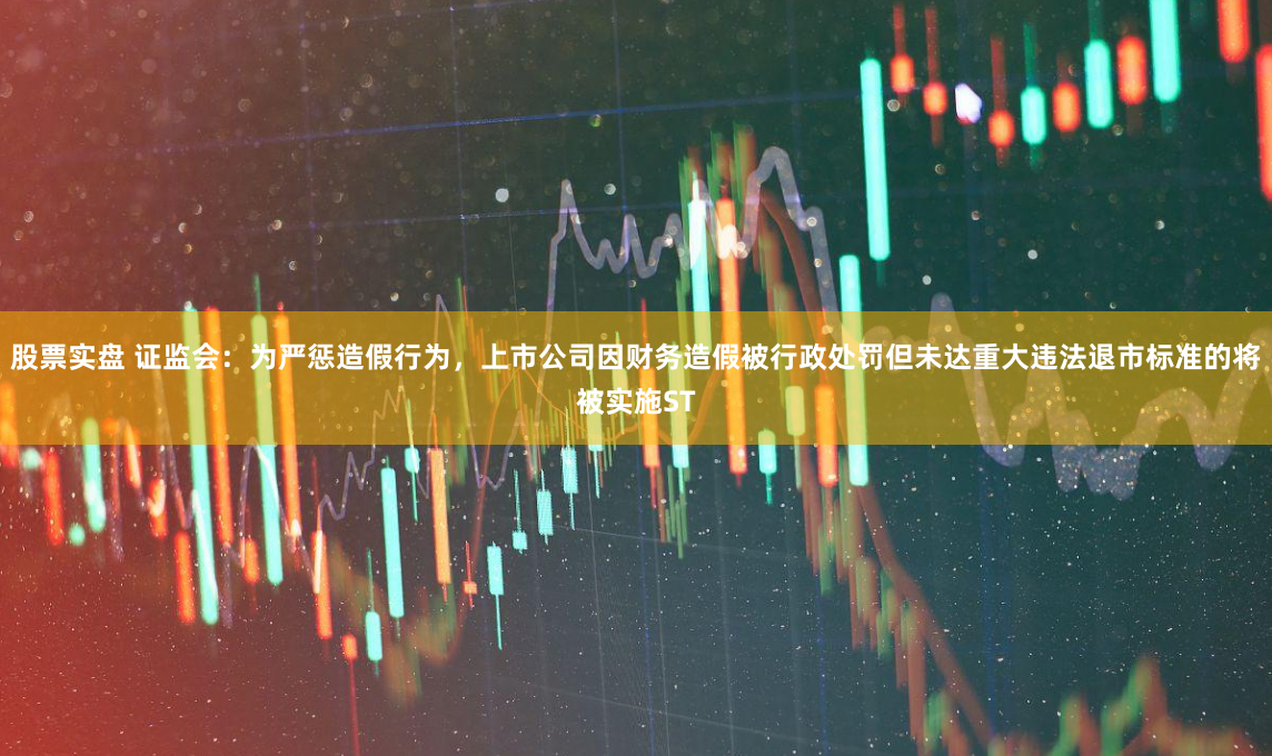 股票实盘 证监会：为严惩造假行为，上市公司因财务造假被行政处罚但未达重大违法退市标准的将被实施ST