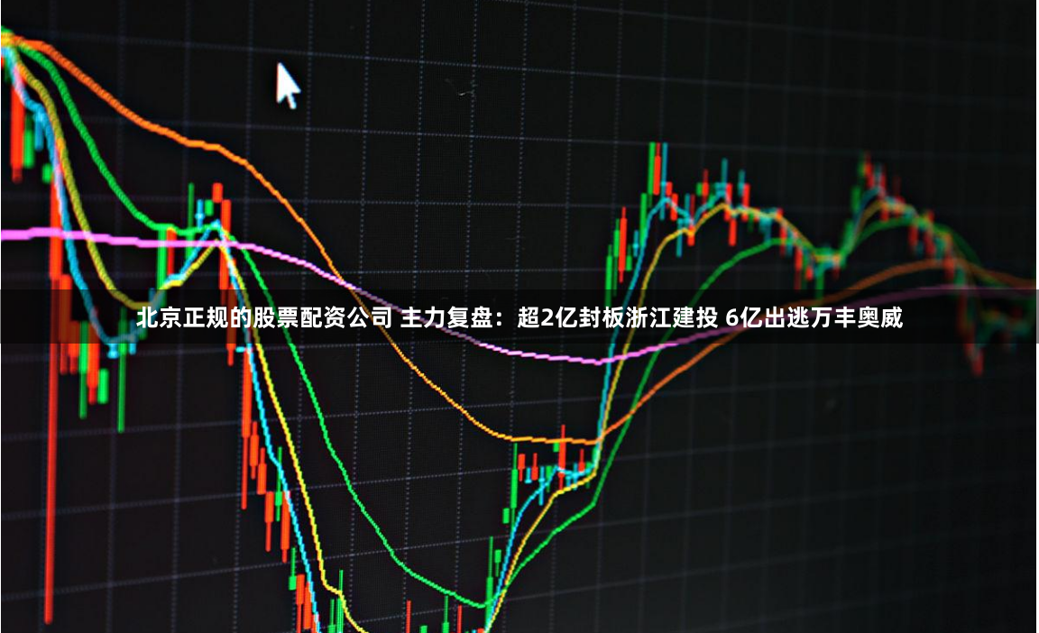 北京正规的股票配资公司 主力复盘：超2亿封板浙江建投 6亿出逃万丰奥威