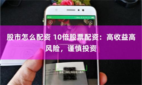 股市怎么配资 10倍股票配资：高收益高风险，谨慎投资