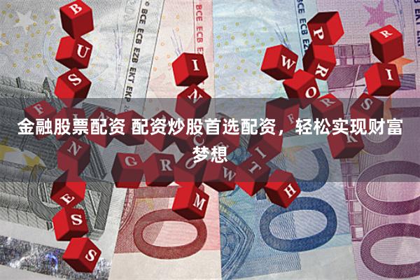 金融股票配资 配资炒股首选配资，轻松实现财富梦想