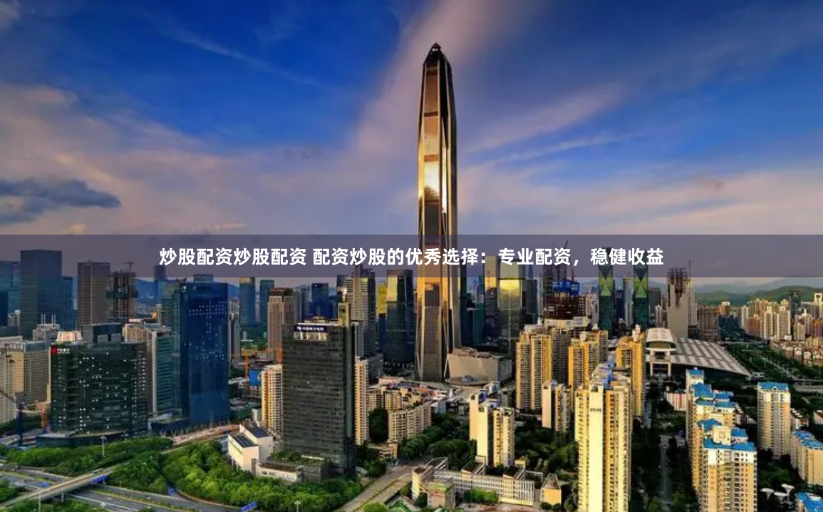 炒股配资炒股配资 配资炒股的优秀选择：专业配资，稳健收益