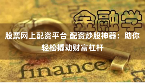 股票网上配资平台 配资炒股神器：助你轻松撬动财富杠杆