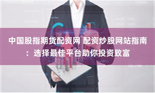 中国股指期货配资网 配资炒股网站指南：选择最佳平台助你投资致富