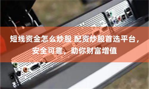 短线资金怎么炒股 配资炒股首选平台，安全可靠，助你财富增值