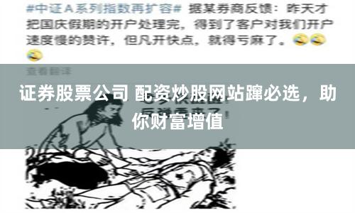 证券股票公司 配资炒股网站蹿必选，助你财富增值