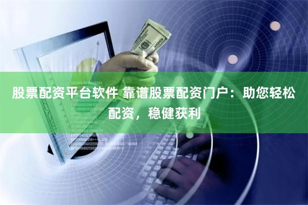股票配资平台软件 靠谱股票配资门户：助您轻松配资，稳健获利