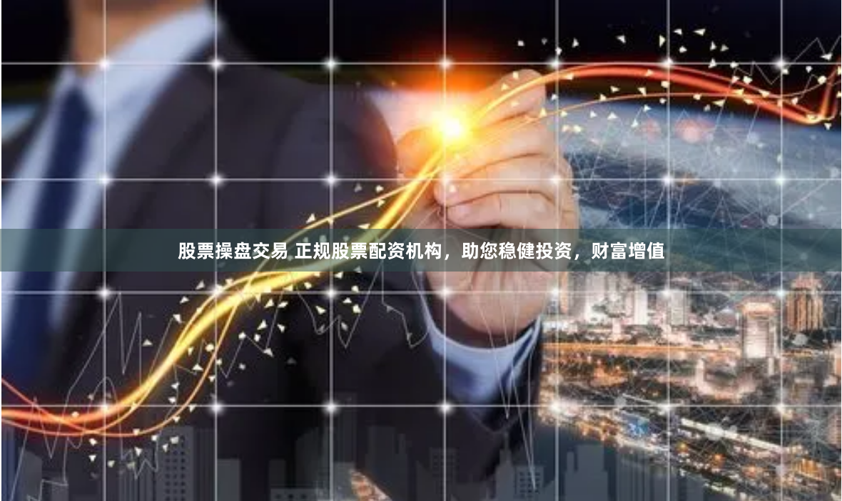 股票操盘交易 正规股票配资机构，助您稳健投资，财富增值