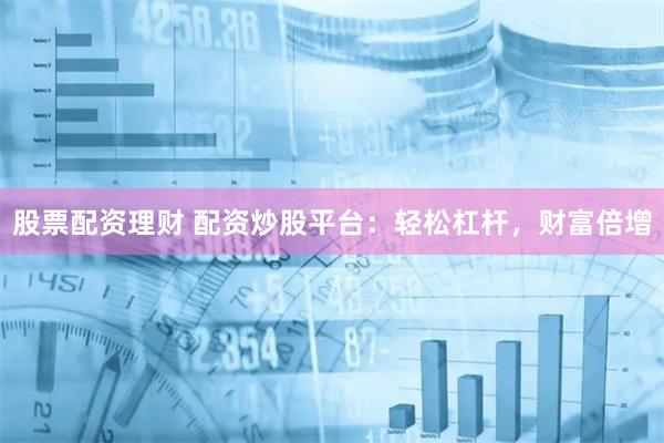 股票配资理财 配资炒股平台：轻松杠杆，财富倍增