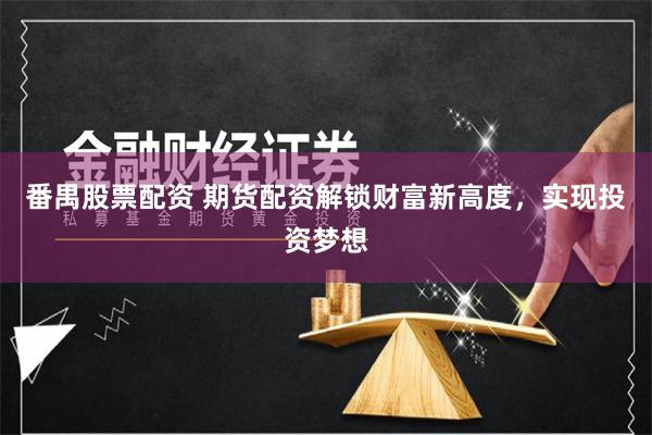 番禺股票配资 期货配资解锁财富新高度，实现投资梦想