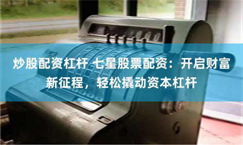炒股配资杠杆 七星股票配资：开启财富新征程，轻松撬动资本杠杆