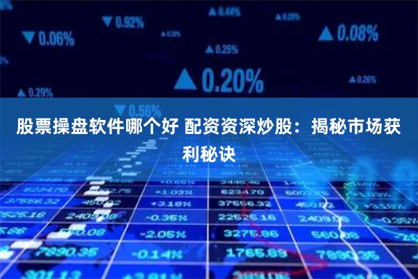 股票操盘软件哪个好 配资资深炒股：揭秘市场获利秘诀