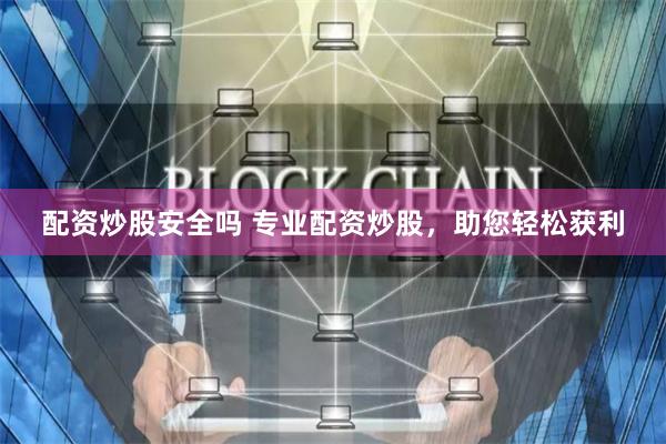配资炒股安全吗 专业配资炒股，助您轻松获利