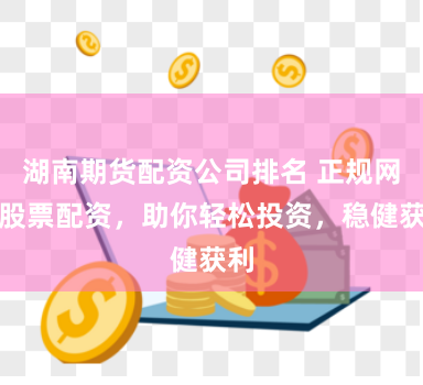 湖南期货配资公司排名 正规网上股票配资，助你轻松投资，稳健获利