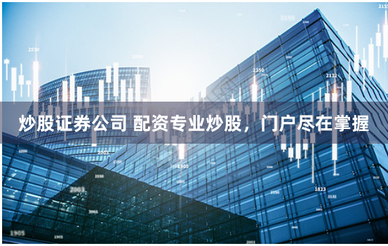 炒股证券公司 配资专业炒股，门户尽在掌握