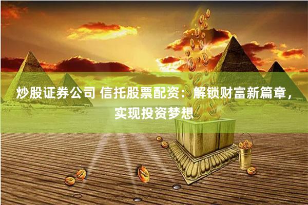 炒股证券公司 信托股票配资：解锁财富新篇章，实现投资梦想