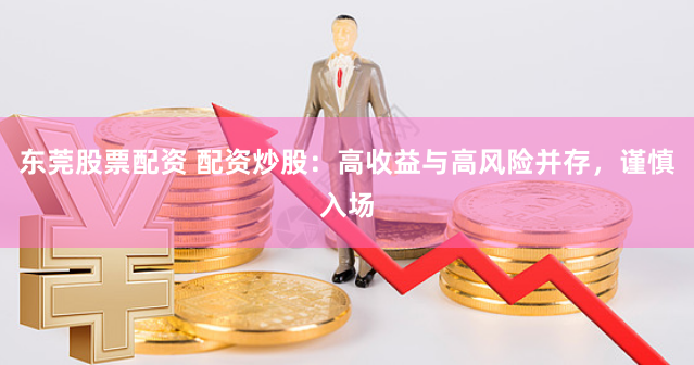 东莞股票配资 配资炒股：高收益与高风险并存，谨慎入场