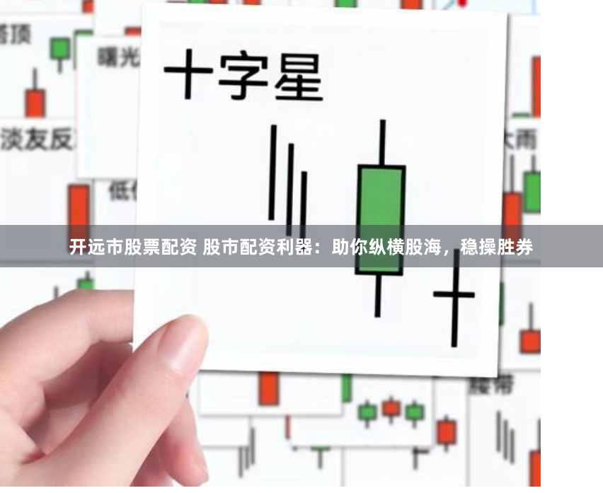 开远市股票配资 股市配资利器：助你纵横股海，稳操胜券