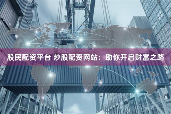 股民配资平台 炒股配资网站：助你开启财富之路