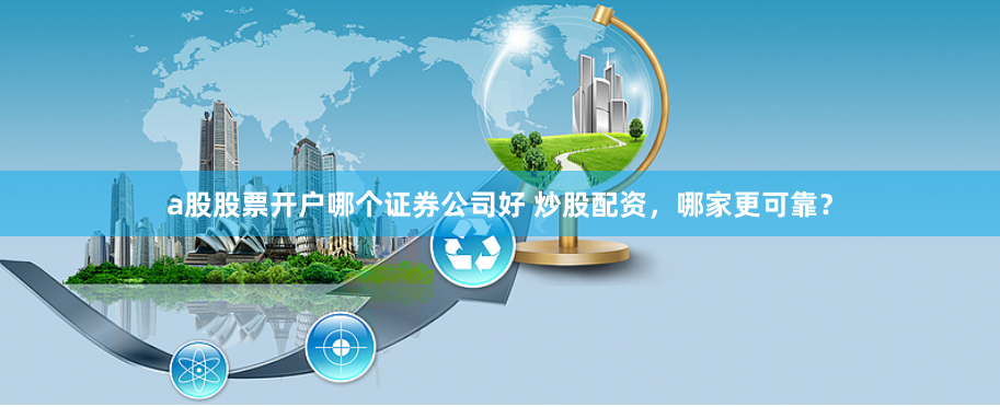 a股股票开户哪个证券公司好 炒股配资，哪家更可靠？