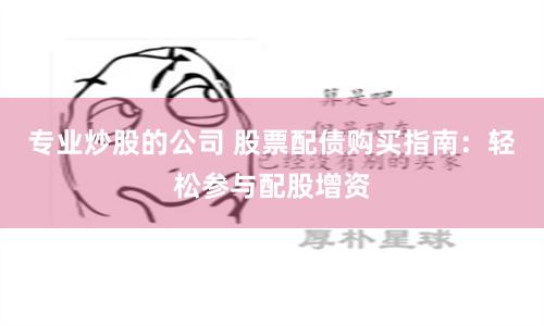 专业炒股的公司 股票配债购买指南：轻松参与配股增资