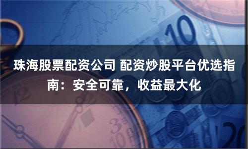 珠海股票配资公司 配资炒股平台优选指南：安全可靠，收益最大化