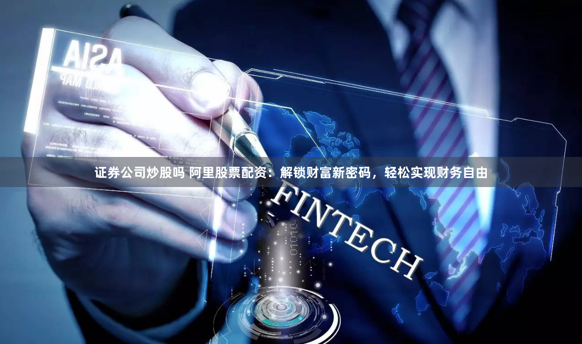 证券公司炒股吗 阿里股票配资：解锁财富新密码，轻松实现财务自由