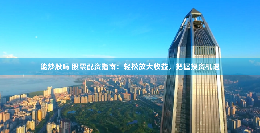 能炒股吗 股票配资指南：轻松放大收益，把握投资机遇