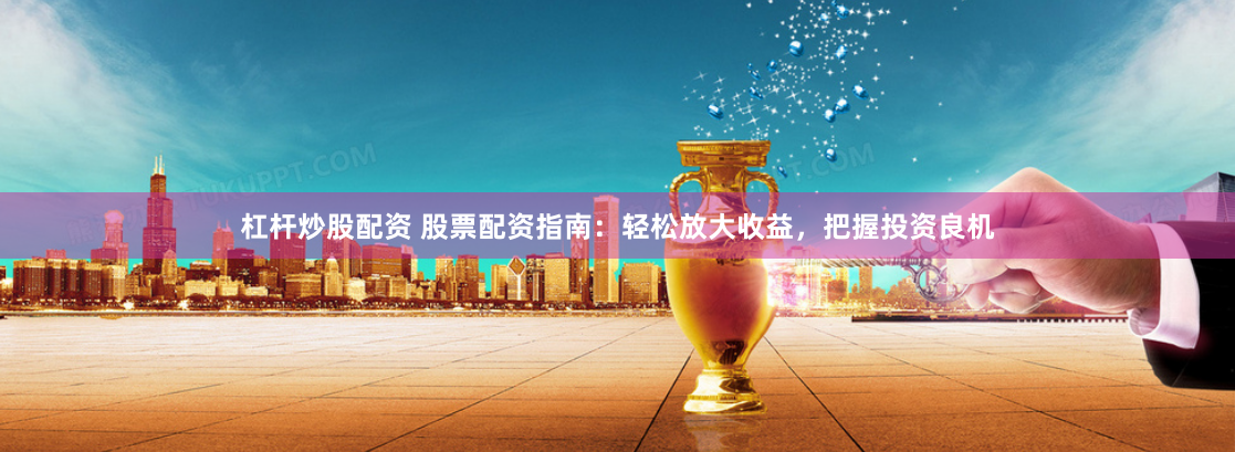 杠杆炒股配资 股票配资指南：轻松放大收益，把握投资良机