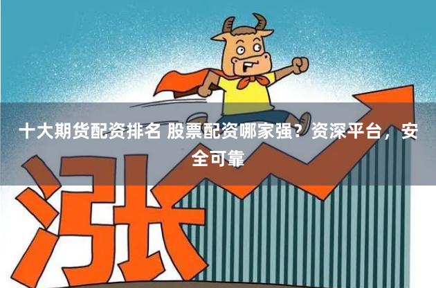 十大期货配资排名 股票配资哪家强？资深平台，安全可靠