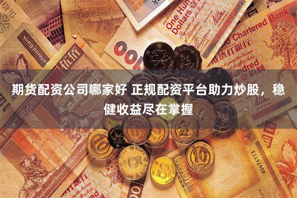 期货配资公司哪家好 正规配资平台助力炒股，稳健收益尽在掌握