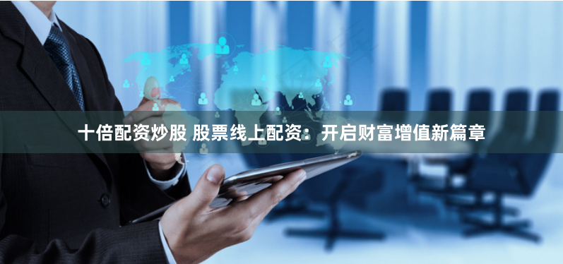 十倍配资炒股 股票线上配资：开启财富增值新篇章