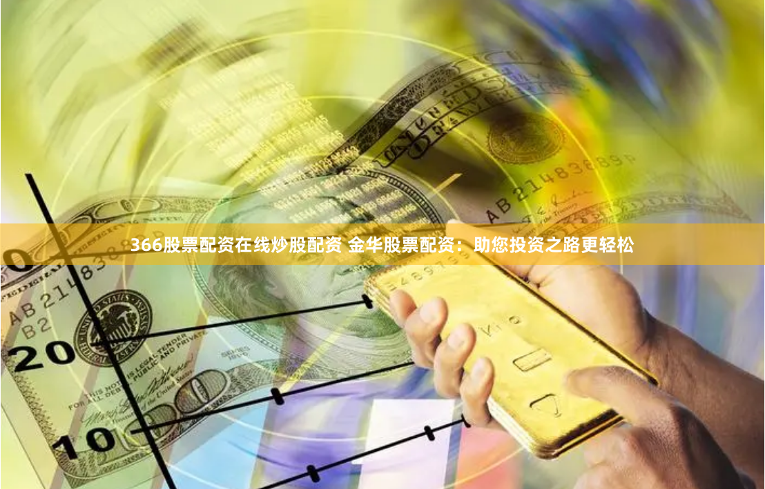 366股票配资在线炒股配资 金华股票配资：助您投资之路更轻松