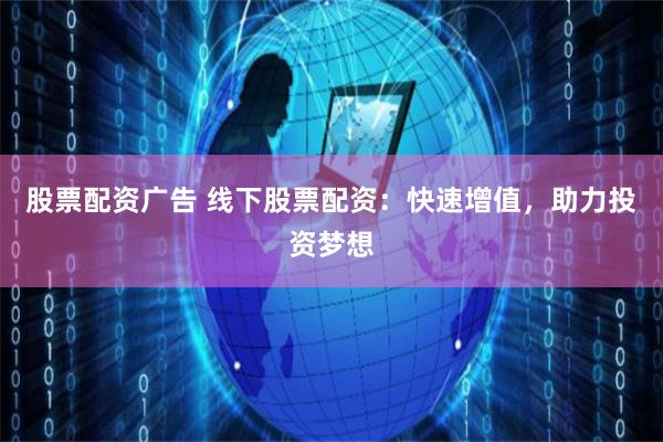 股票配资广告 线下股票配资：快速增值，助力投资梦想