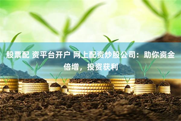 股票配 资平台开户 网上配资炒股公司：助你资金倍增，投资获利