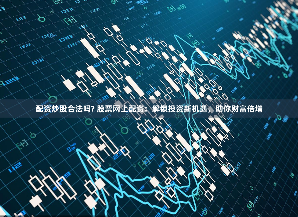 配资炒股合法吗? 股票网上配资：解锁投资新机遇，助你财富倍增
