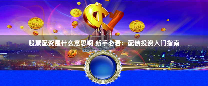 股票配资是什么意思啊 新手必看：配债投资入门指南