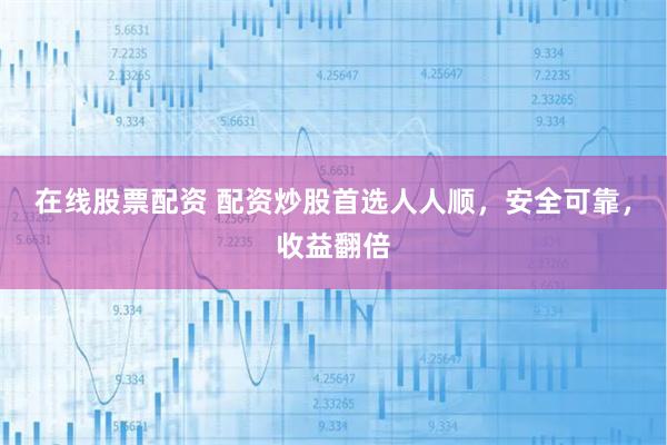 在线股票配资 配资炒股首选人人顺，安全可靠，收益翻倍