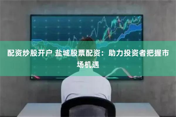 配资炒股开户 盐城股票配资：助力投资者把握市场机遇