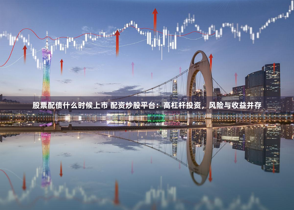 股票配债什么时候上市 配资炒股平台:高杠杆投资,风险与收益并存