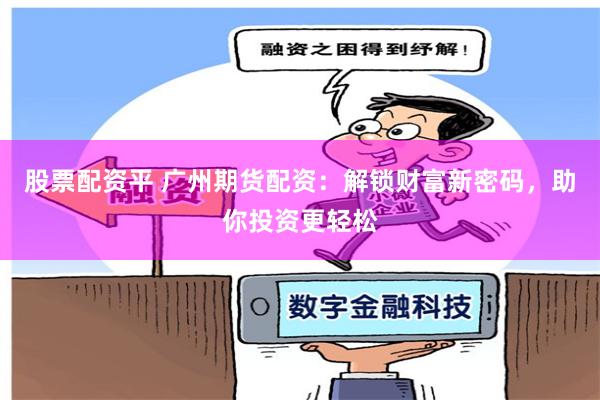 股票配资平 广州期货配资：解锁财富新密码，助你投资更轻松